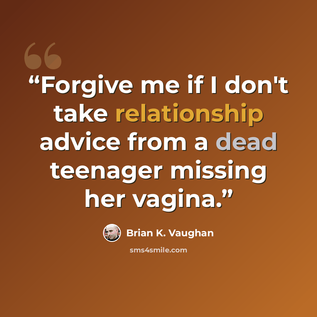 “Forgive me if I don't take relationship advice from a dead teenager missing her vagina.” quote by Brian K. Vaughan