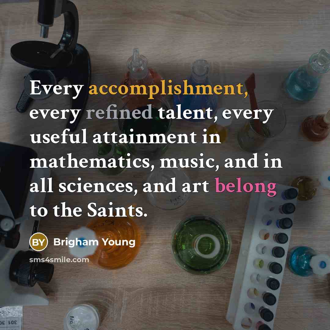 “Every accomplishment, every refined talent, every useful attainment in mathematics, music, and in all sciences, and art belong to the Saints.” quote by Brigham Young