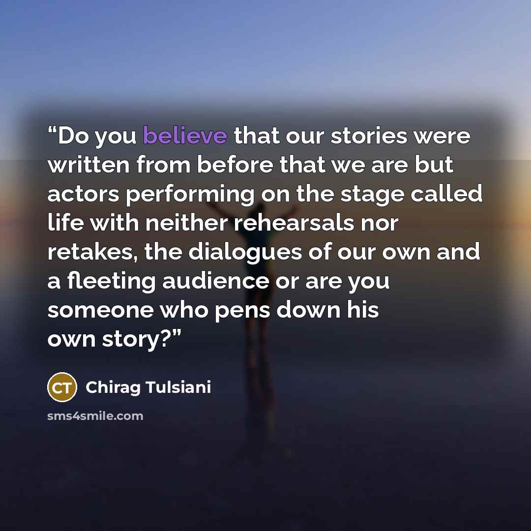 “Do you believe that our stories were written from before that we are but actors performing on the stage called life with neither rehearsals nor retakes, the dialogues of our own and a fleeting audience or are you someone who pens down his own story?” quote by Chirag Tulsiani