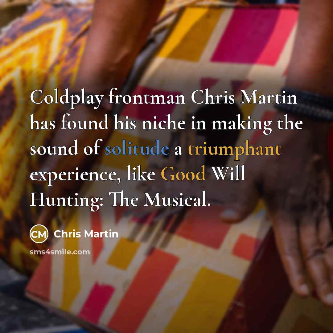 “Coldplay frontman Chris Martin has found his niche in making the sound of solitude a triumphant experience, like Good Will Hunting: The Musical.” quote by Chris Martin