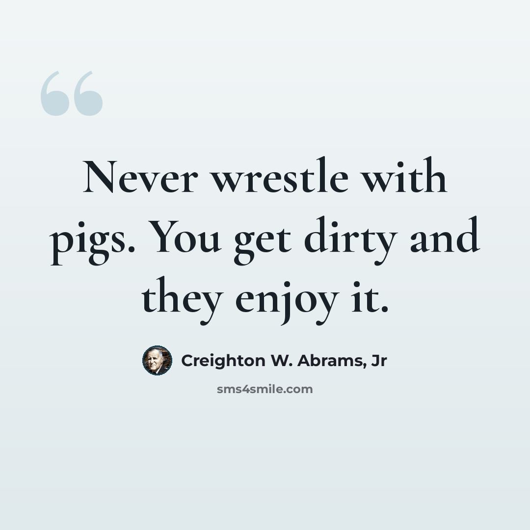 “Never wrestle with pigs. You get dirty and they enjoy it.” quote by Creighton W. Abrams, Jr