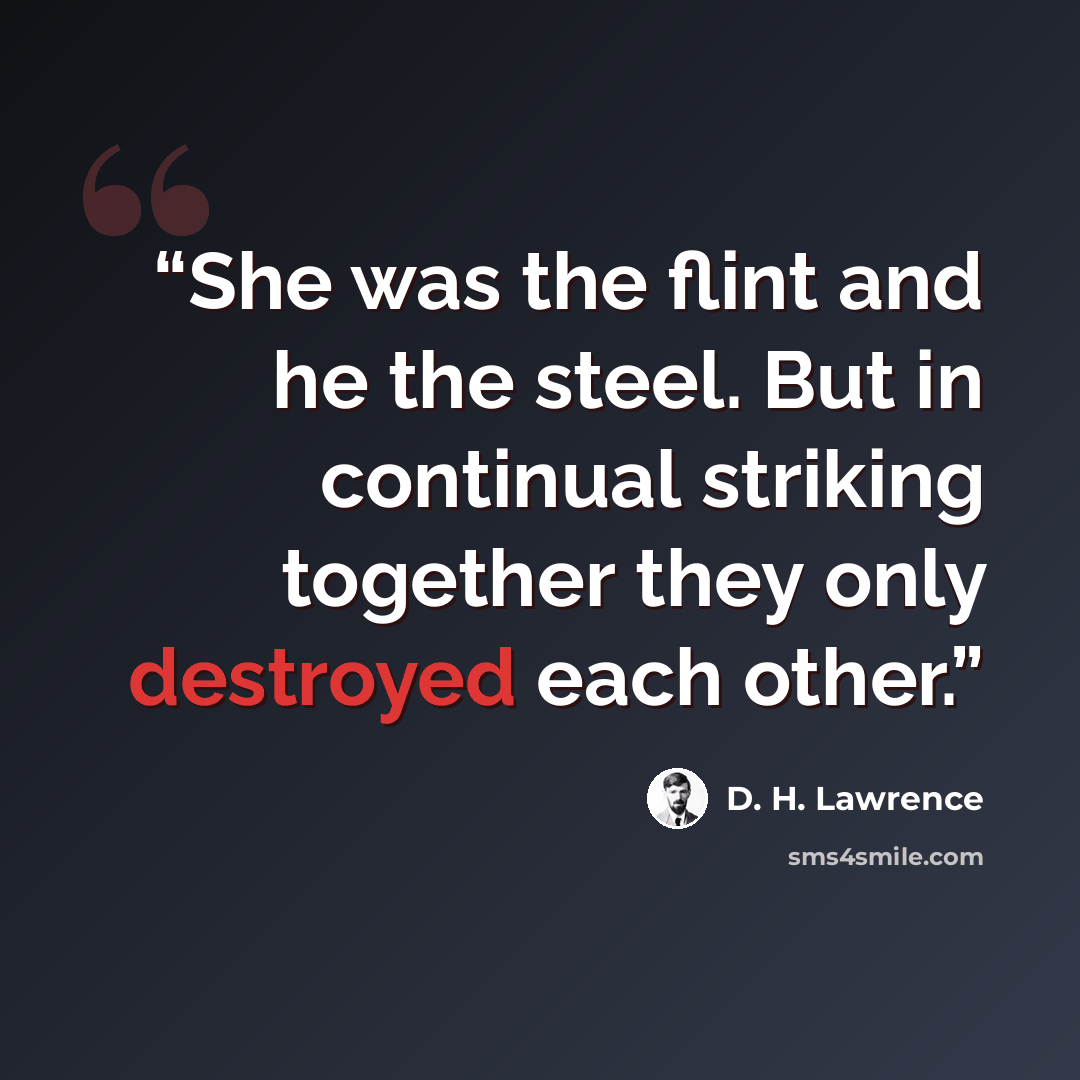 “She was the flint and he the steel. But in continual striking together they only destroyed each other.” quote by D. H. Lawrence