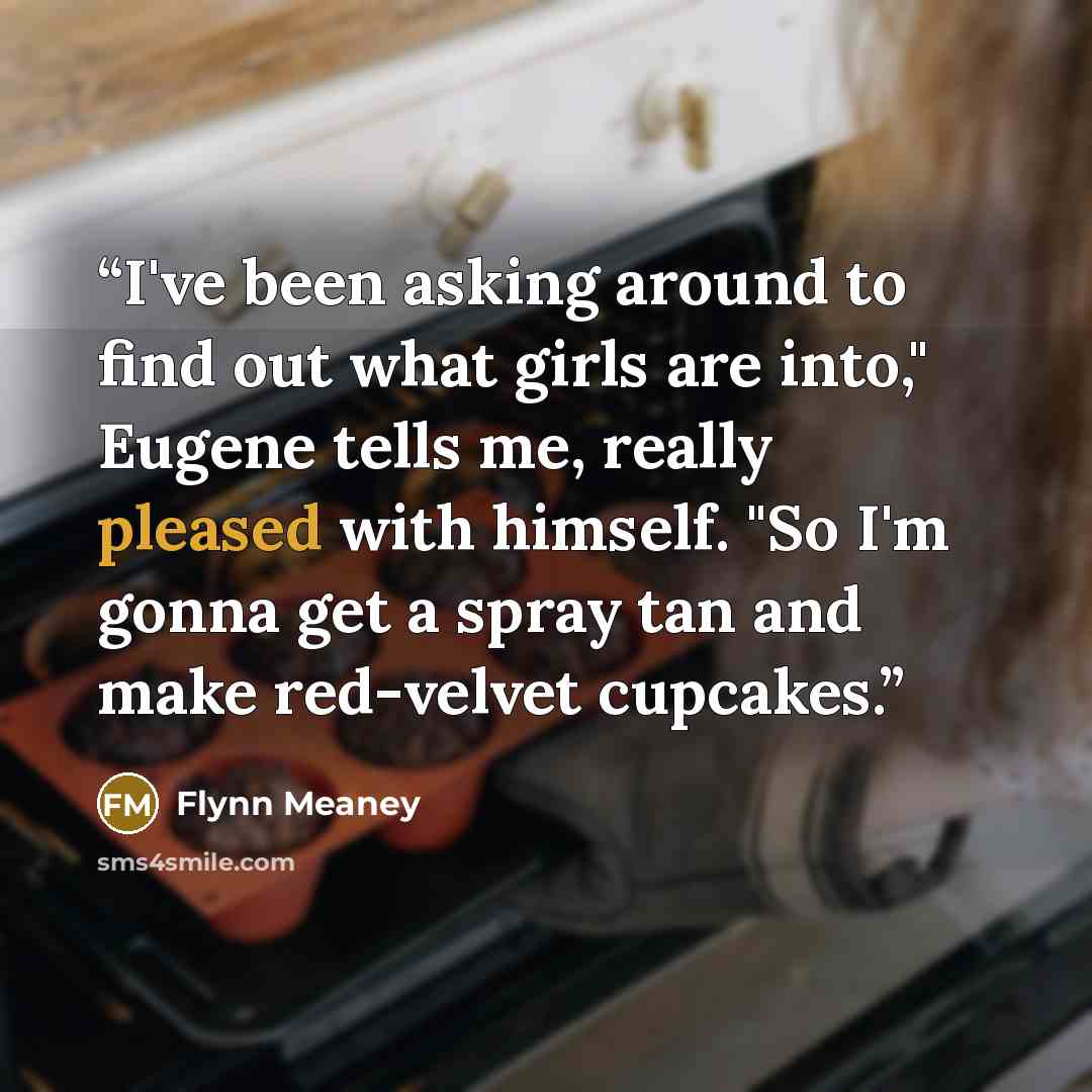 “I've been asking around to find out what girls are into," Eugene tells me, really pleased with himself. "So I'm gonna get a spray tan and make red-velvet cupcakes.” quote by Flynn Meaney