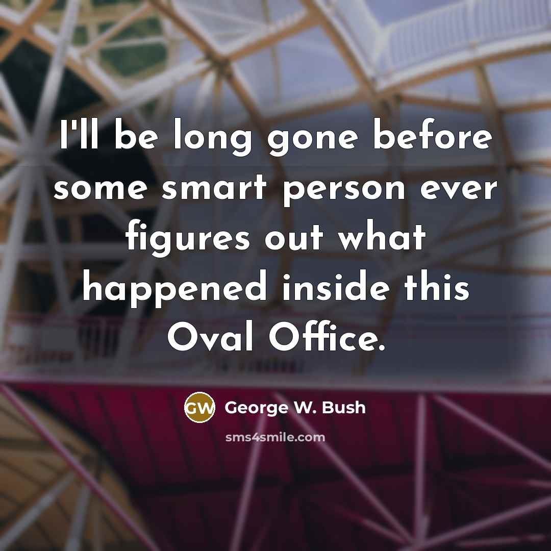 “I'll be long gone before some smart person ever figures out what happened inside this Oval Office.” quote by George W. Bush