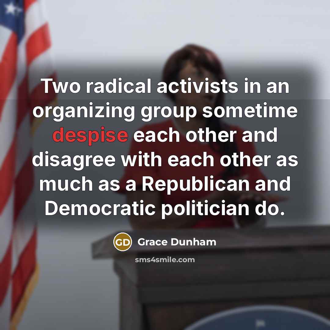 “Two radical activists in an organizing group sometime despise each other and disagree with each other as much as a Republican and Democratic politician do.” quote by Grace Dunham