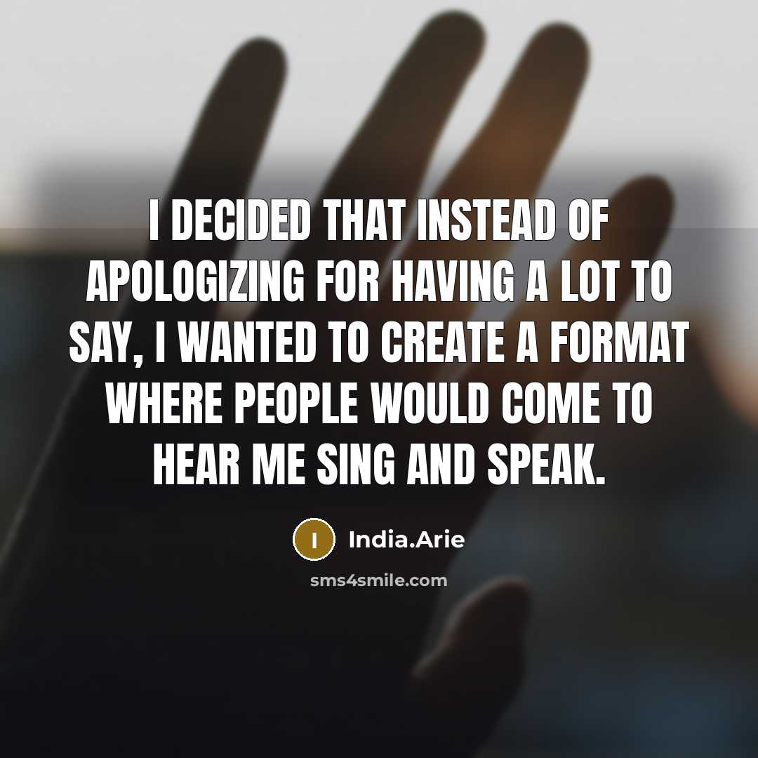 “I decided that instead of apologizing for having a lot to say, I wanted to create a format where people would come to hear me sing and speak.” quote by India.Arie