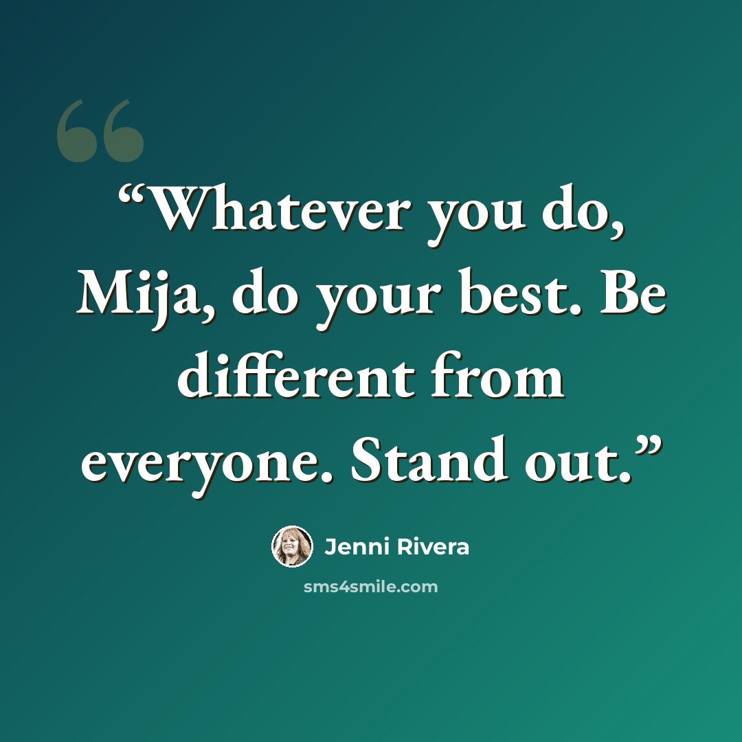 “Whatever you do, Mija, do your best. Be different from everyone. Stand out.” quote by Jenni Rivera
