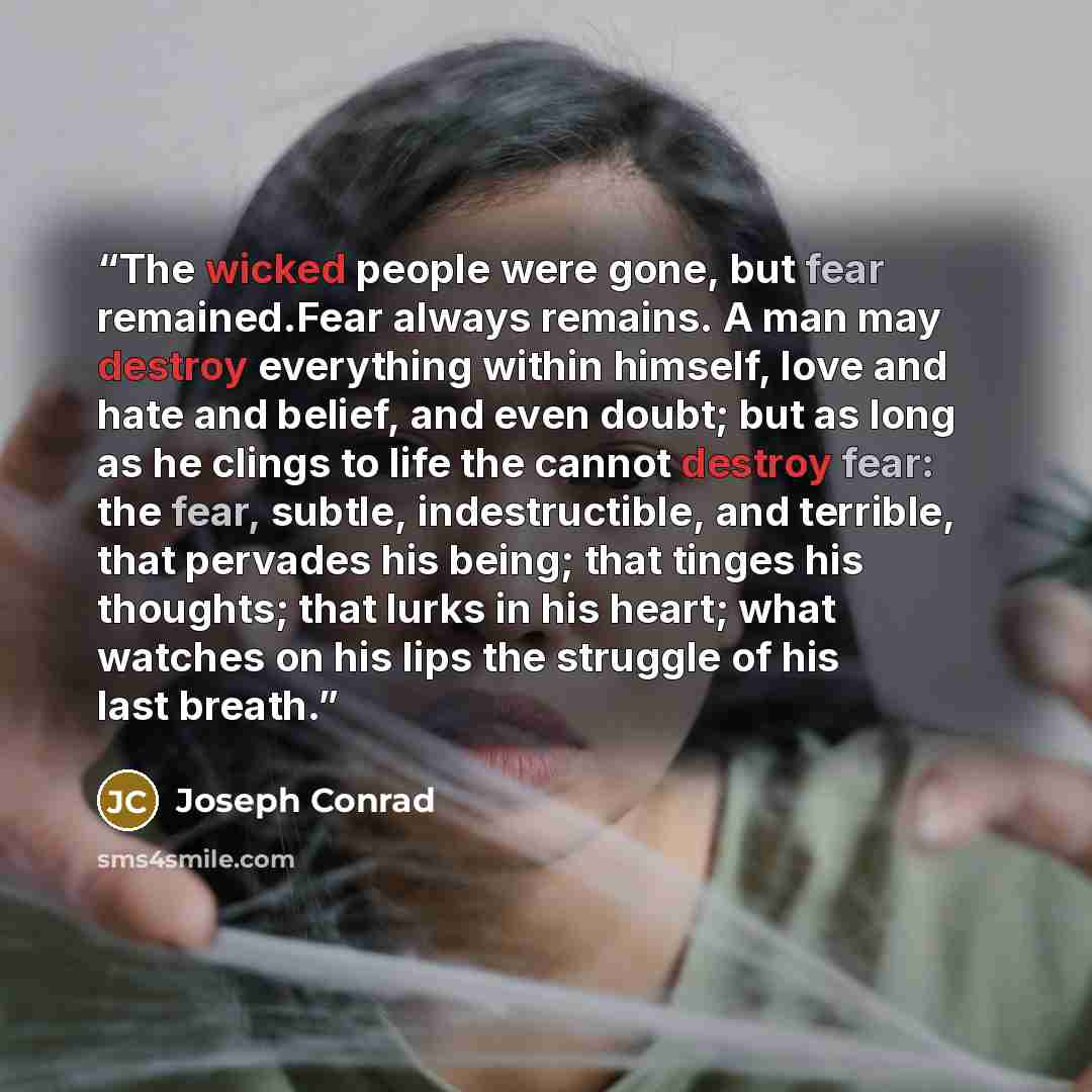 “The wicked people were gone, but fear remained.Fear always remains. A man may destroy everything within himself, love and hate and belief, and even doubt; but as long as he clings to life the cannot destroy fear: the fear, subtle, indestructible, and terrible, that pervades his being; that tinges…” quote by Joseph Conrad