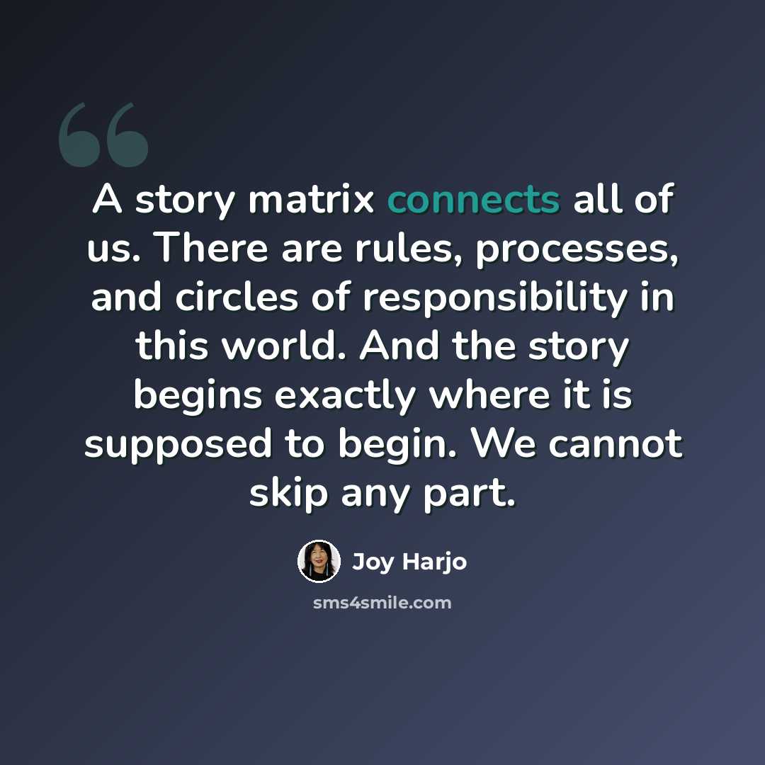“A story matrix connects all of us. There are rules, processes, and circles of responsibility in this world. And the story begins exactly where it is supposed to begin. We cannot skip any part.” quote by Joy Harjo