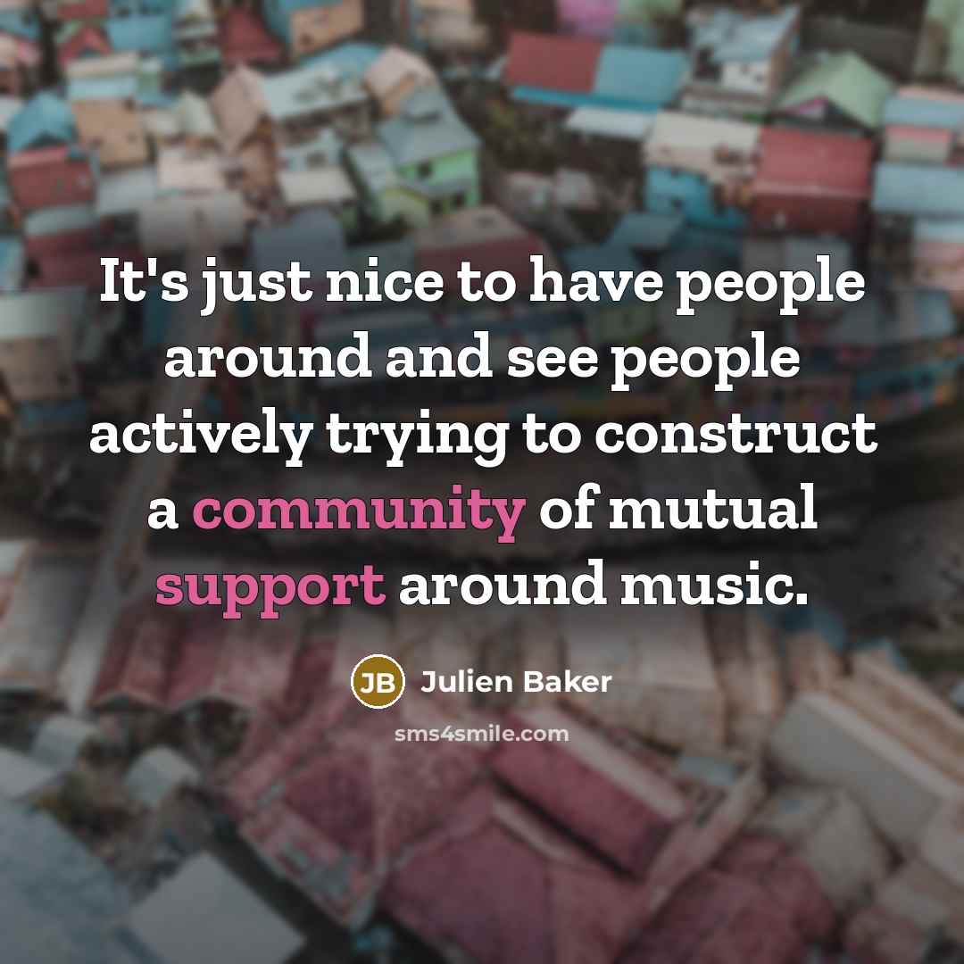 “It's just nice to have people around and see people actively trying to construct a community of mutual support around music.” quote by Julien Baker