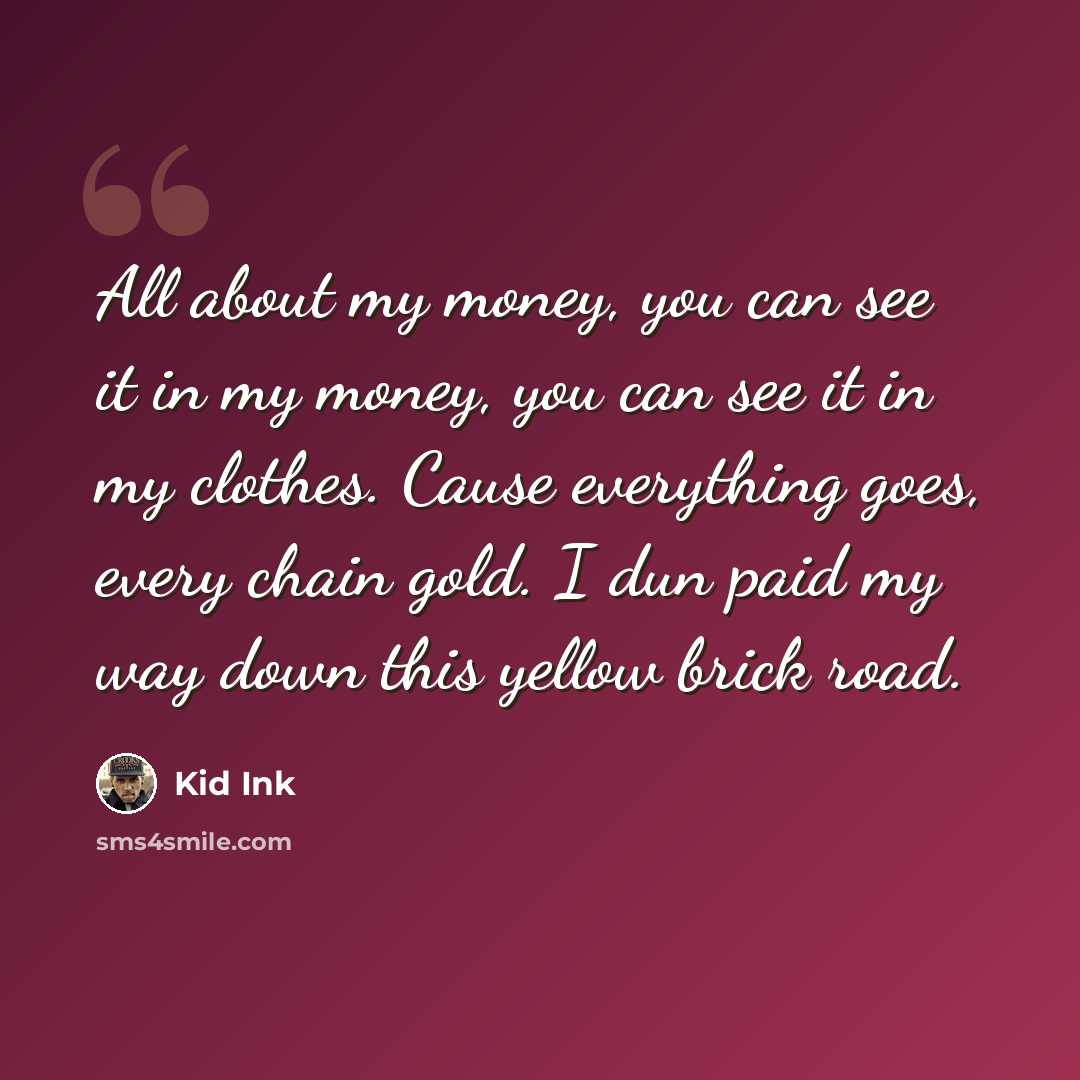 “All about my money, you can see it in my money, you can see it in my clothes. Cause everything goes, every chain gold. I dun paid my way down this yellow brick road.” quote by Kid Ink