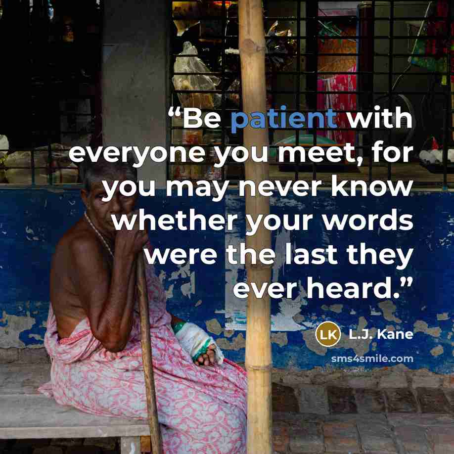 “Be patient with everyone you meet, for you may never know whether your words were the last they ever heard.” quote by L.J. Kane