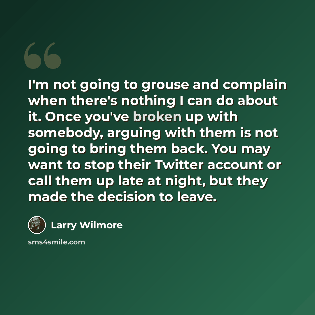 “I'm not going to grouse and complain when there's nothing I can do about it. Once you've broken up with somebody, arguing with them is not going to bring them back. You may want to stop their Twitter account or call them up late at night, but they made the decision to leave.” quote by Larry Wilmore