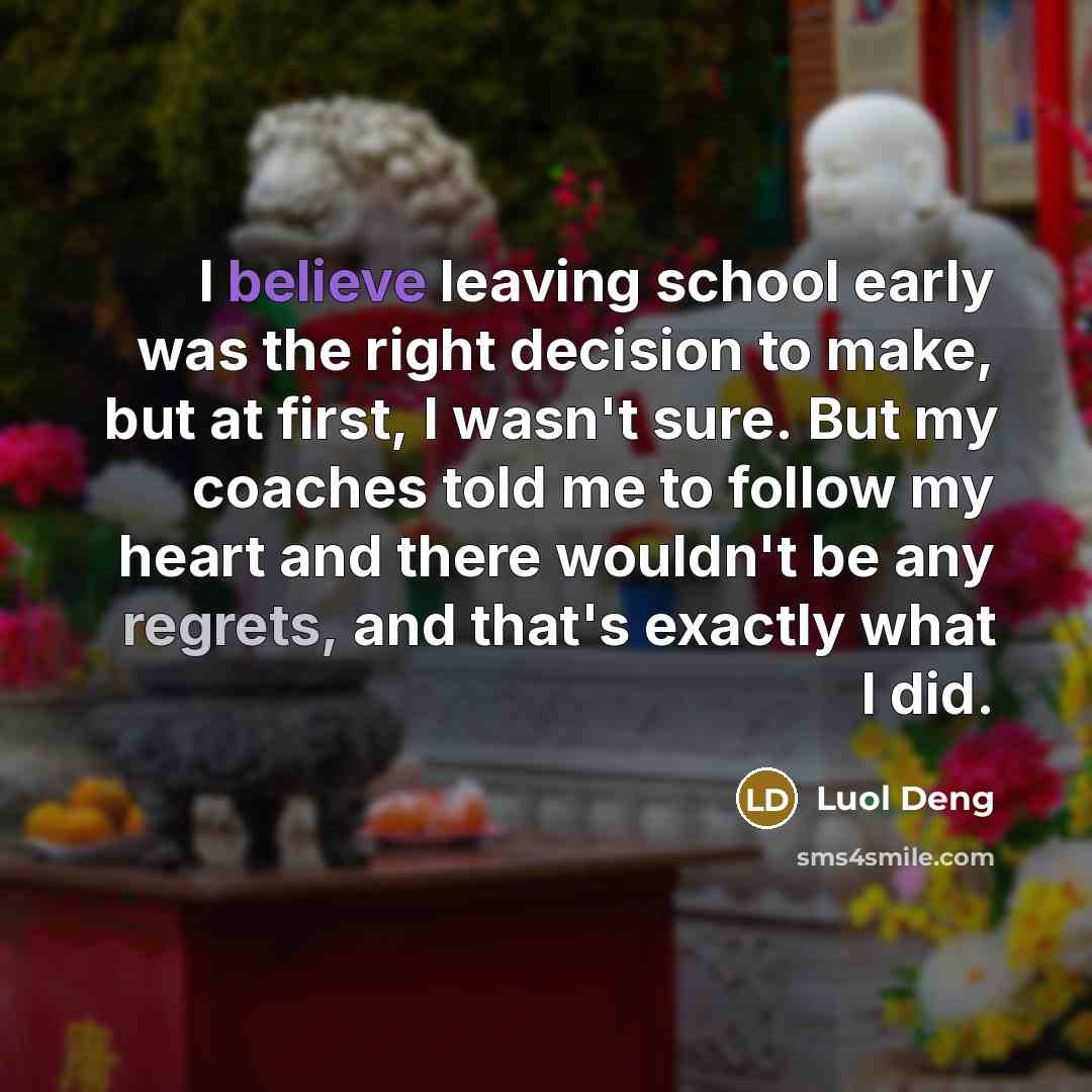 “I believe leaving school early was the right decision to make, but at first, I wasn't sure. But my coaches told me to follow my heart and there wouldn't be any regrets, and that's exactly what I did.” quote by Luol Deng