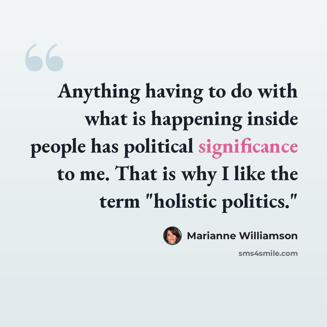 “Anything having to do with what is happening inside people has political significance to me. That is why I like the term "holistic politics."” quote by Marianne Williamson