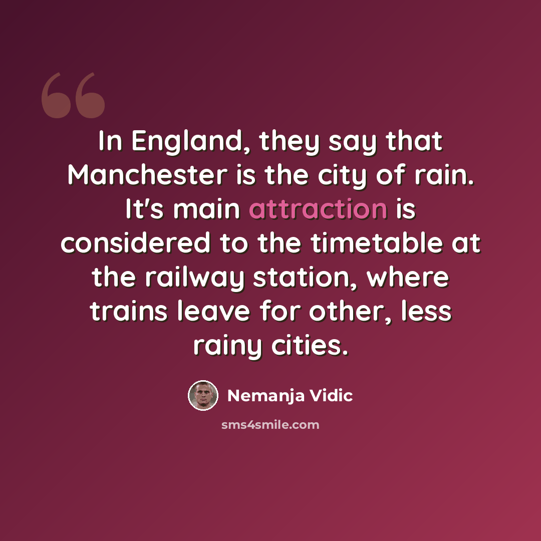 “In England, they say that Manchester is the city of rain. It's main attraction is considered to the timetable at the railway station, where trains leave for other, less rainy cities.” quote by Nemanja Vidic