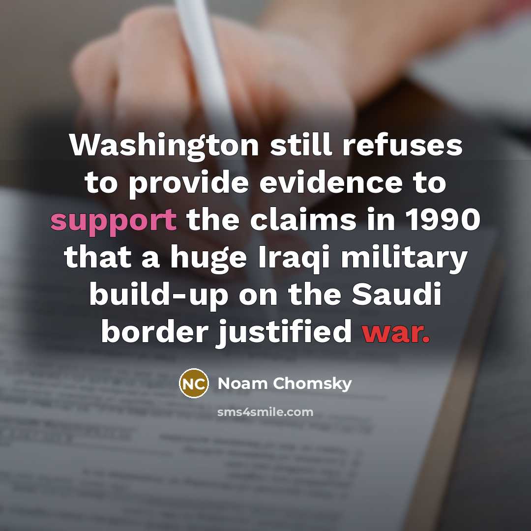 “Washington still refuses to provide evidence to support the claims in 1990 that a huge Iraqi military build-up on the Saudi border justified war.” quote by Noam Chomsky