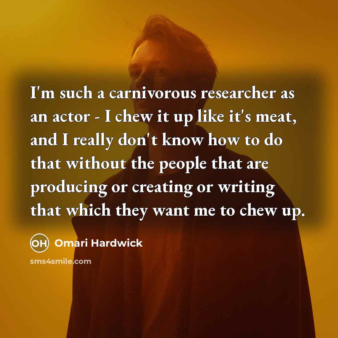 “I'm such a carnivorous researcher as an actor - I chew it up like it's meat, and I really don't know how to do that without the people that are producing or creating or writing that which they want me to chew up.” quote by Omari Hardwick