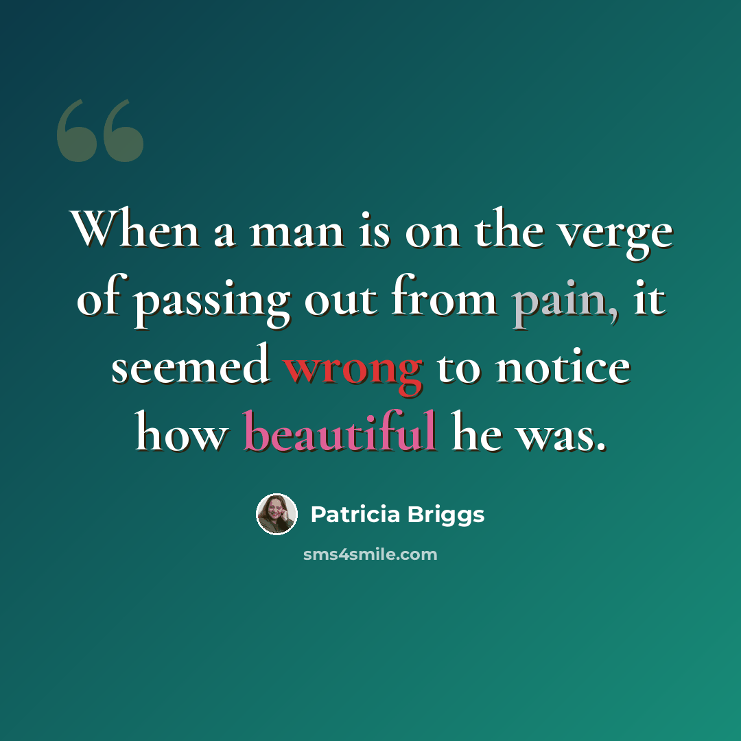 “When a man is on the verge of passing out from pain, it seemed wrong to notice how beautiful he was.” quote by Patricia Briggs