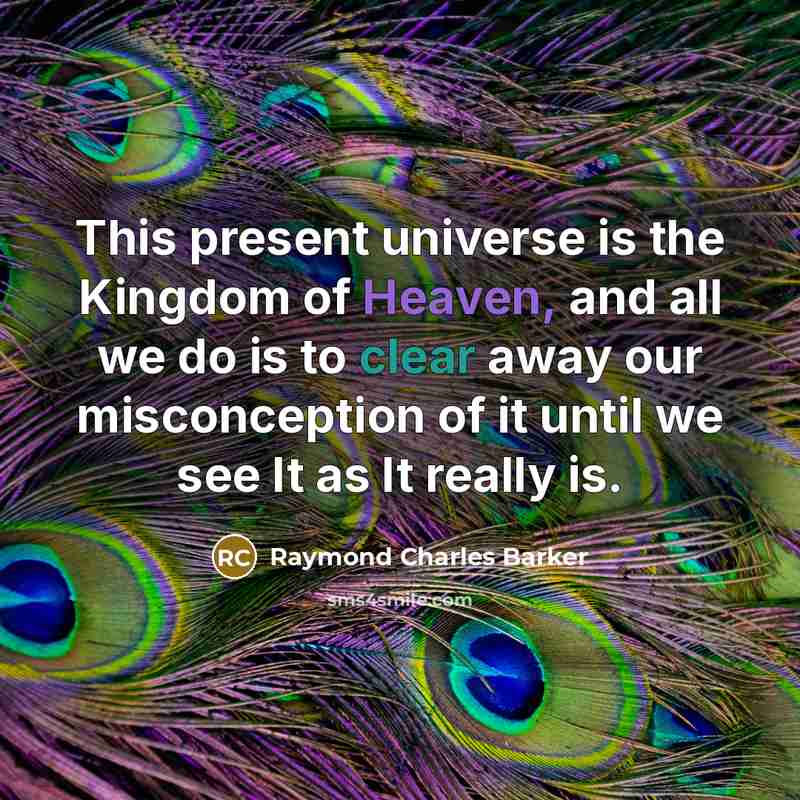 “This present universe is the Kingdom of Heaven, and all we do is to clear away our misconception of it until we see It as It really is.” quote by Raymond Charles Barker