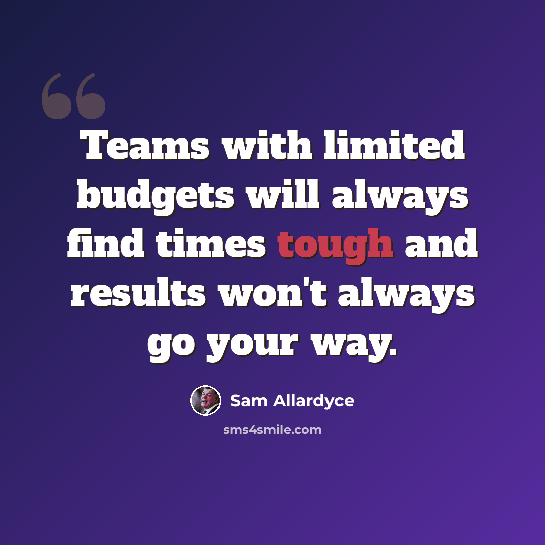 “Teams with limited budgets will always find times tough and results won't always go your way.” quote by Sam Allardyce