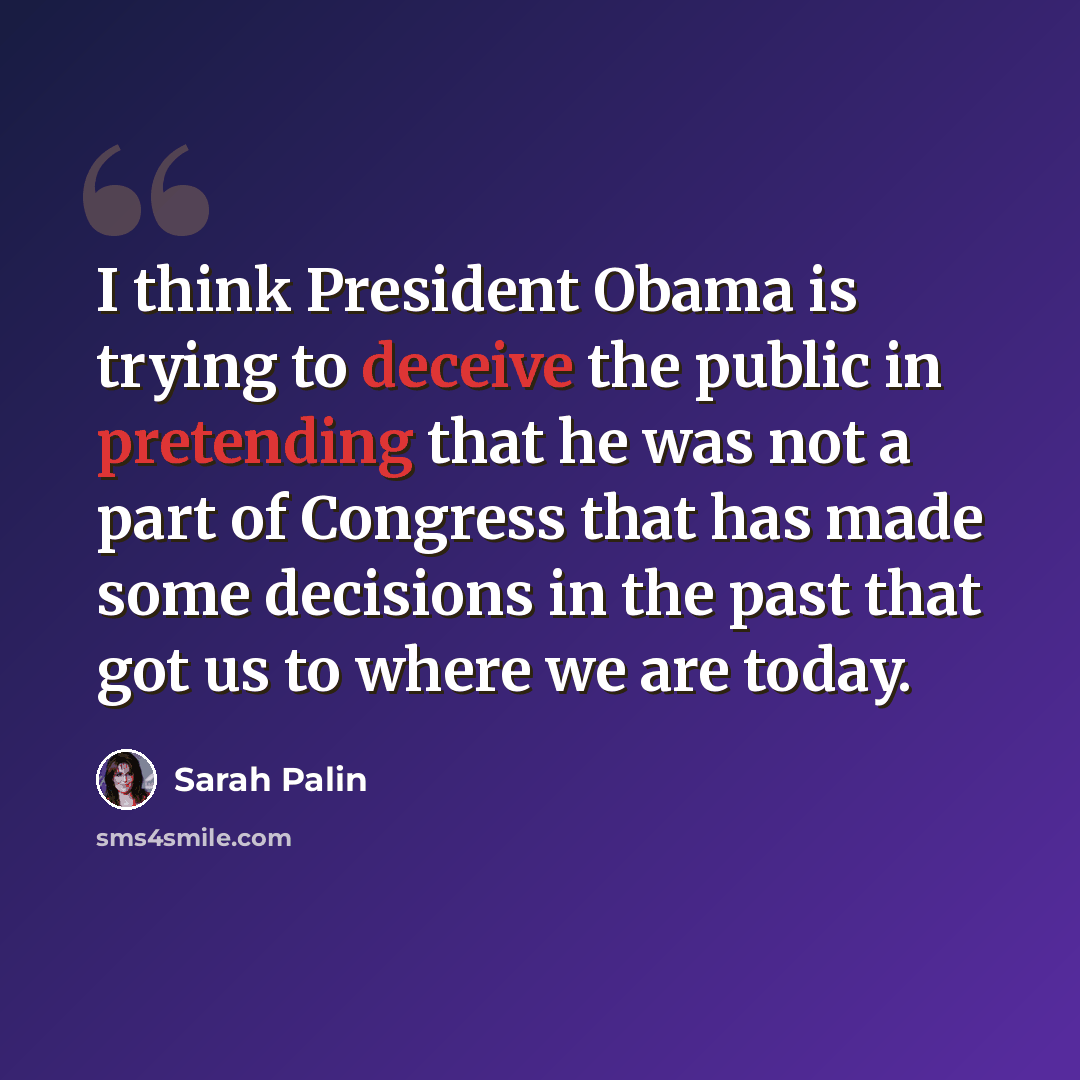 “I think President Obama is trying to deceive the public in pretending that he was not a part of Congress that has made some decisions in the past that got us to where we are today.” quote by Sarah Palin