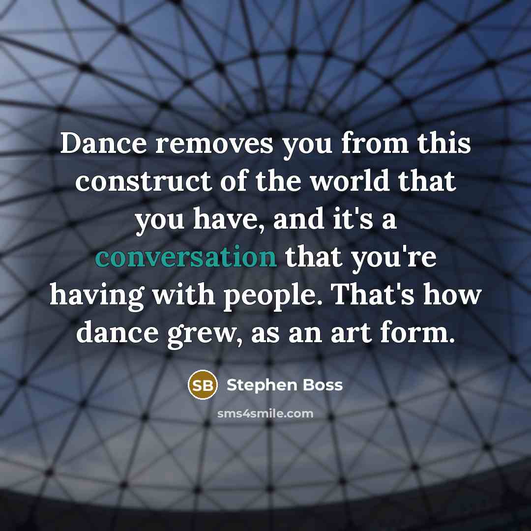 “Dance removes you from this construct of the world that you have, and it's a conversation that you're having with people. That's how dance grew, as an art form.” quote by Stephen Boss