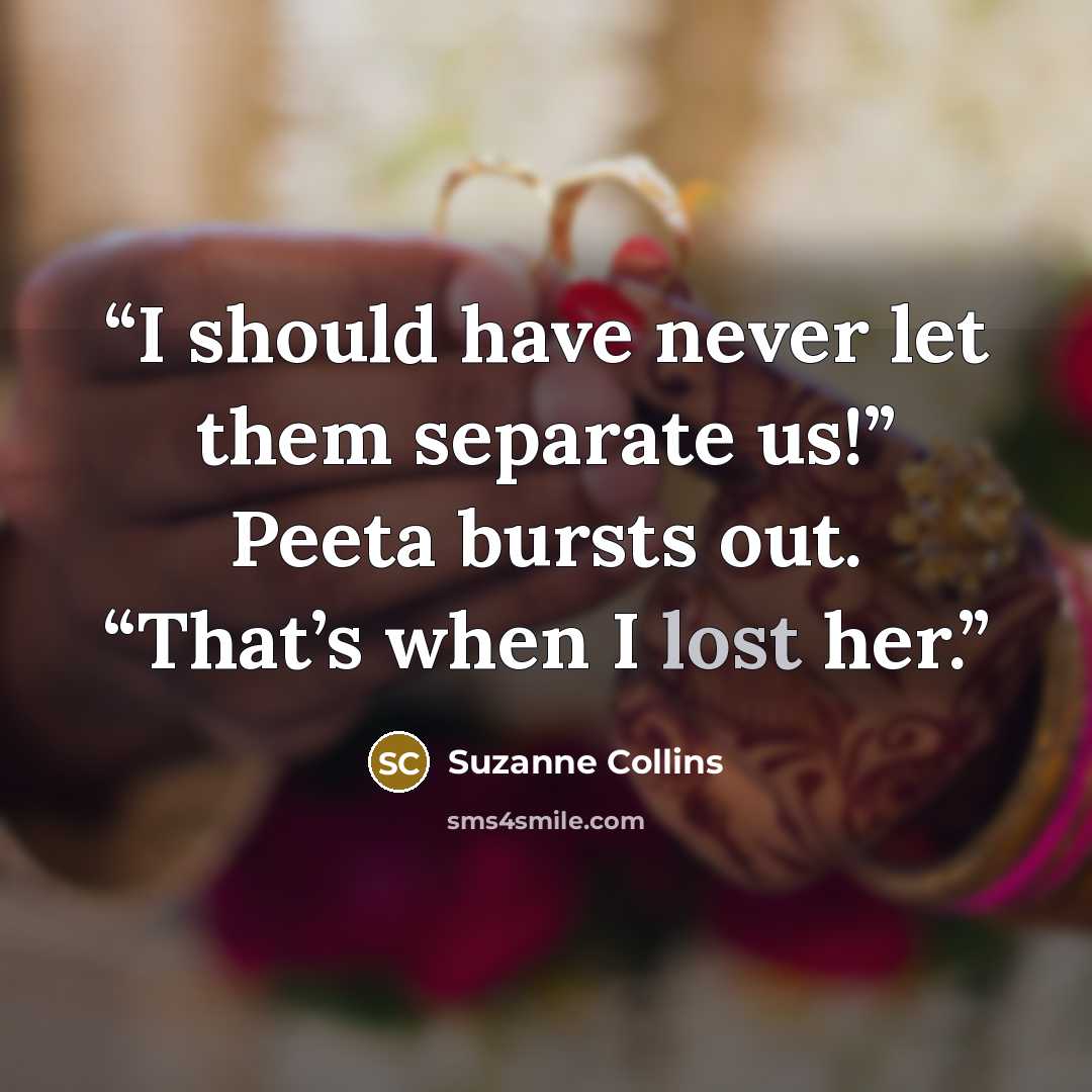 “I should have never let them separate us!” Peeta bursts out. “That’s when I lost her.” quote by Suzanne Collins
