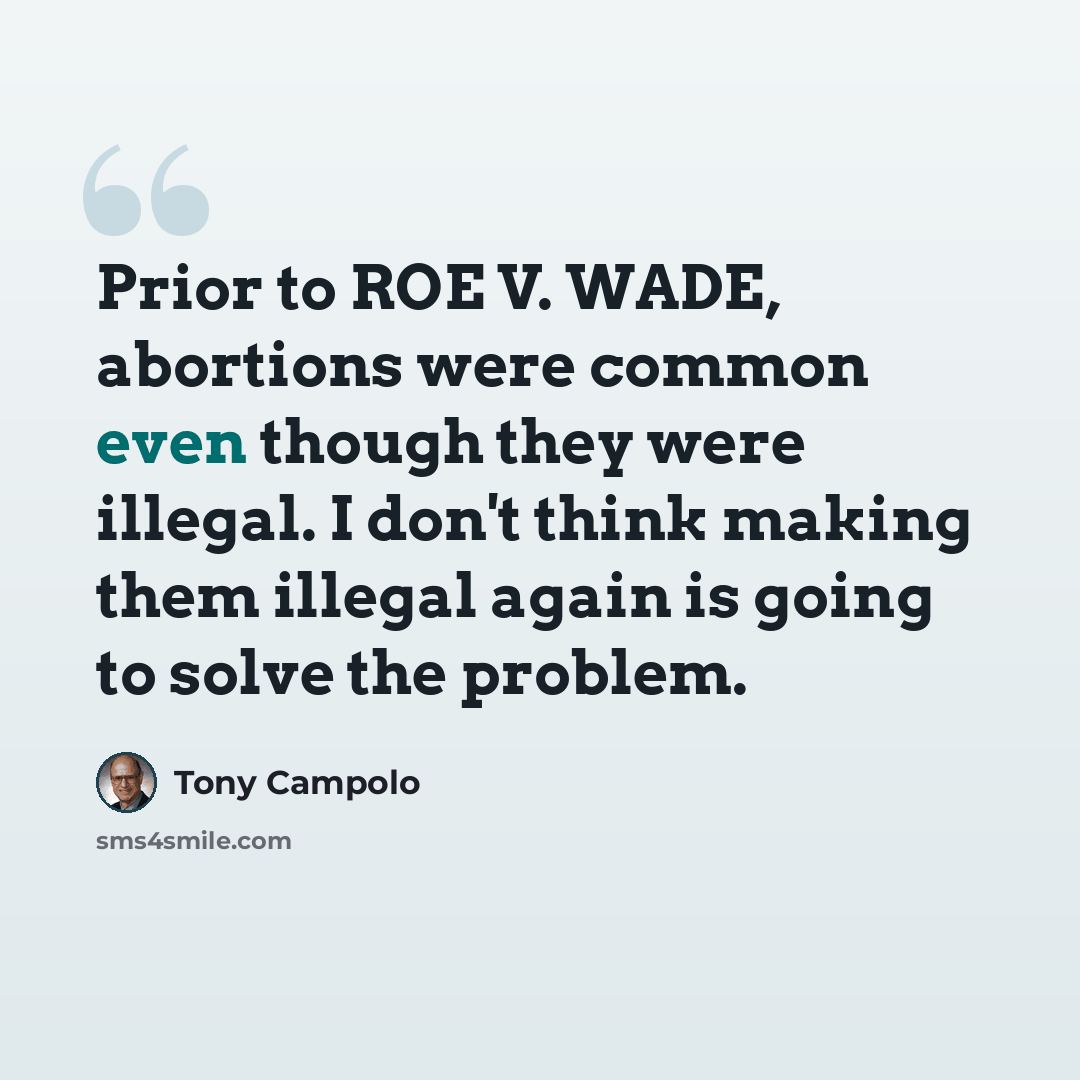 “Prior to ROE V. WADE, abortions were common even though they were illegal. I don't think making them illegal again is going to solve the problem.” quote by Tony Campolo