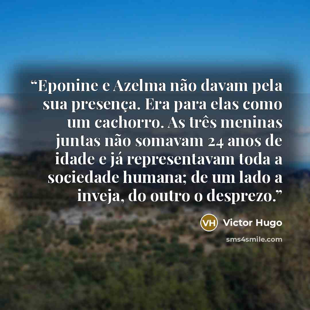 “Eponine e Azelma não davam pela sua presença. Era para elas como um cachorro. As três meninas juntas não somavam 24 anos de idade e já representavam toda a sociedade humana; de um lado a inveja, do outro o desprezo.” quote by Victor Hugo