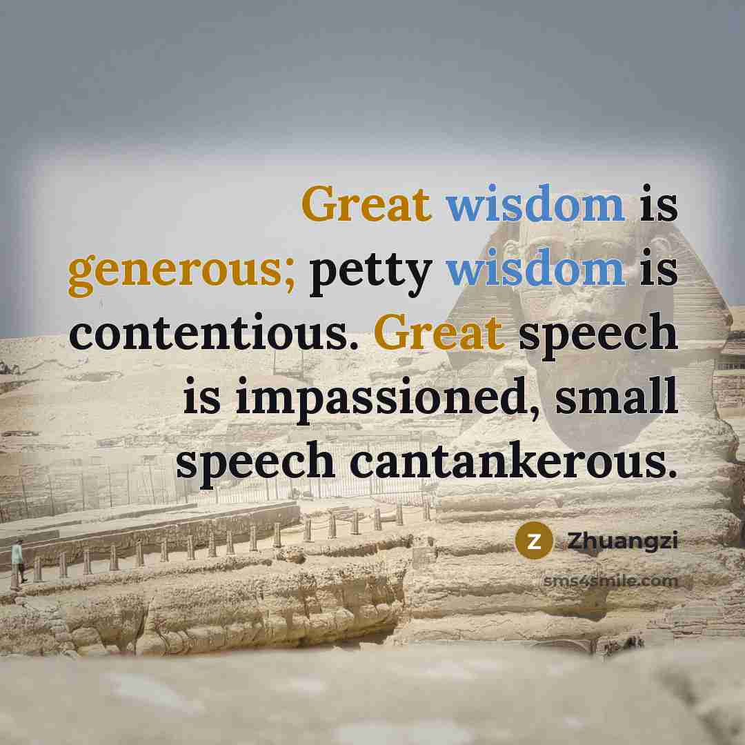 “Great wisdom is generous; petty wisdom is contentious. Great speech is impassioned, small speech cantankerous.” quote by Zhuangzi