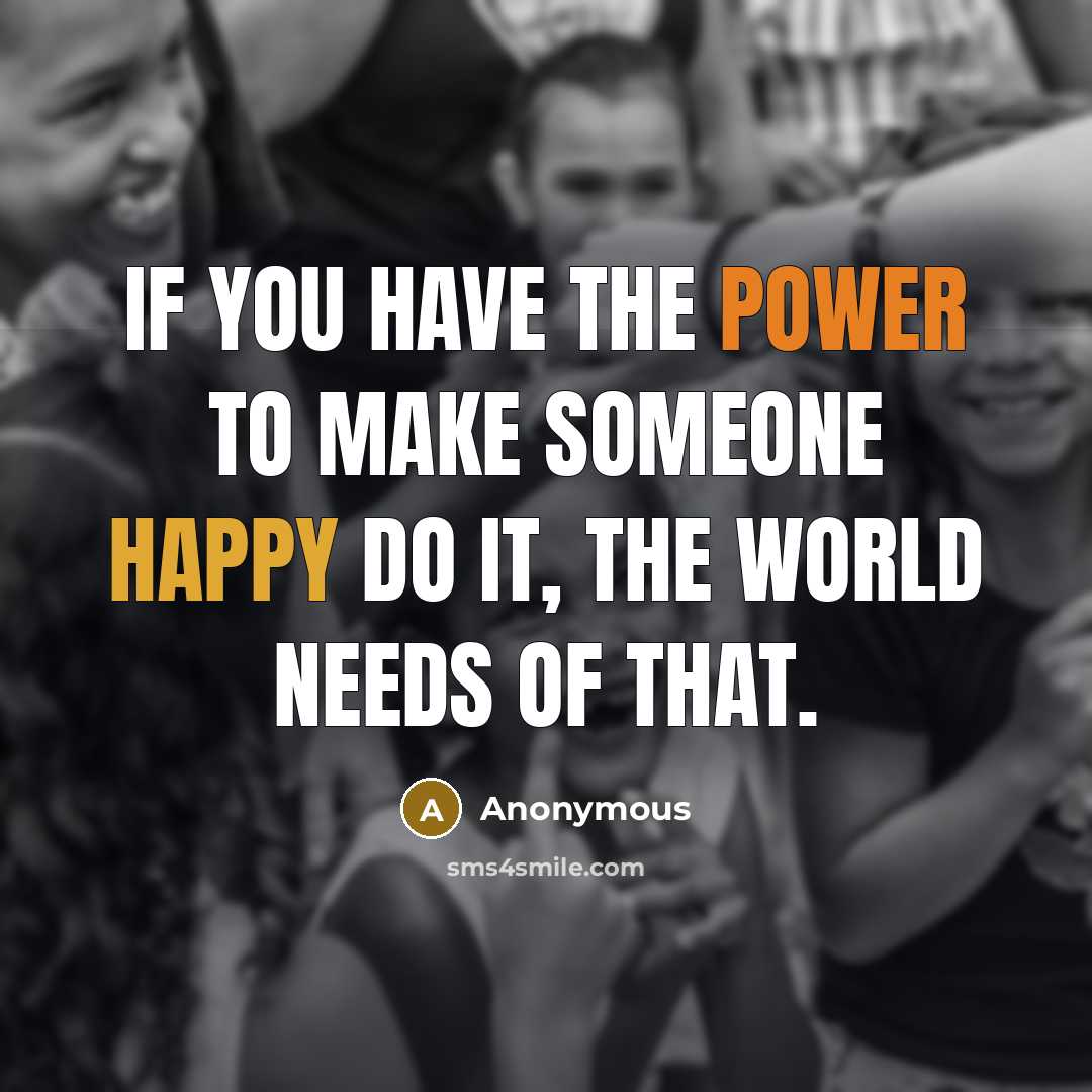 “If you have the power to make someone happy do it, the world needs of that.” quote by Anonymous