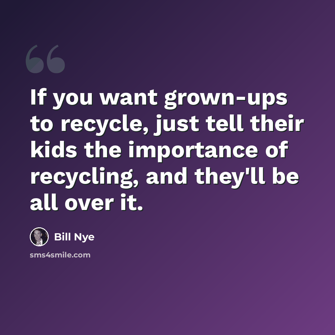 “If you want grown-ups to recycle, just tell their kids the importance of recycling, and they'll be all over it.” quote by Bill Nye