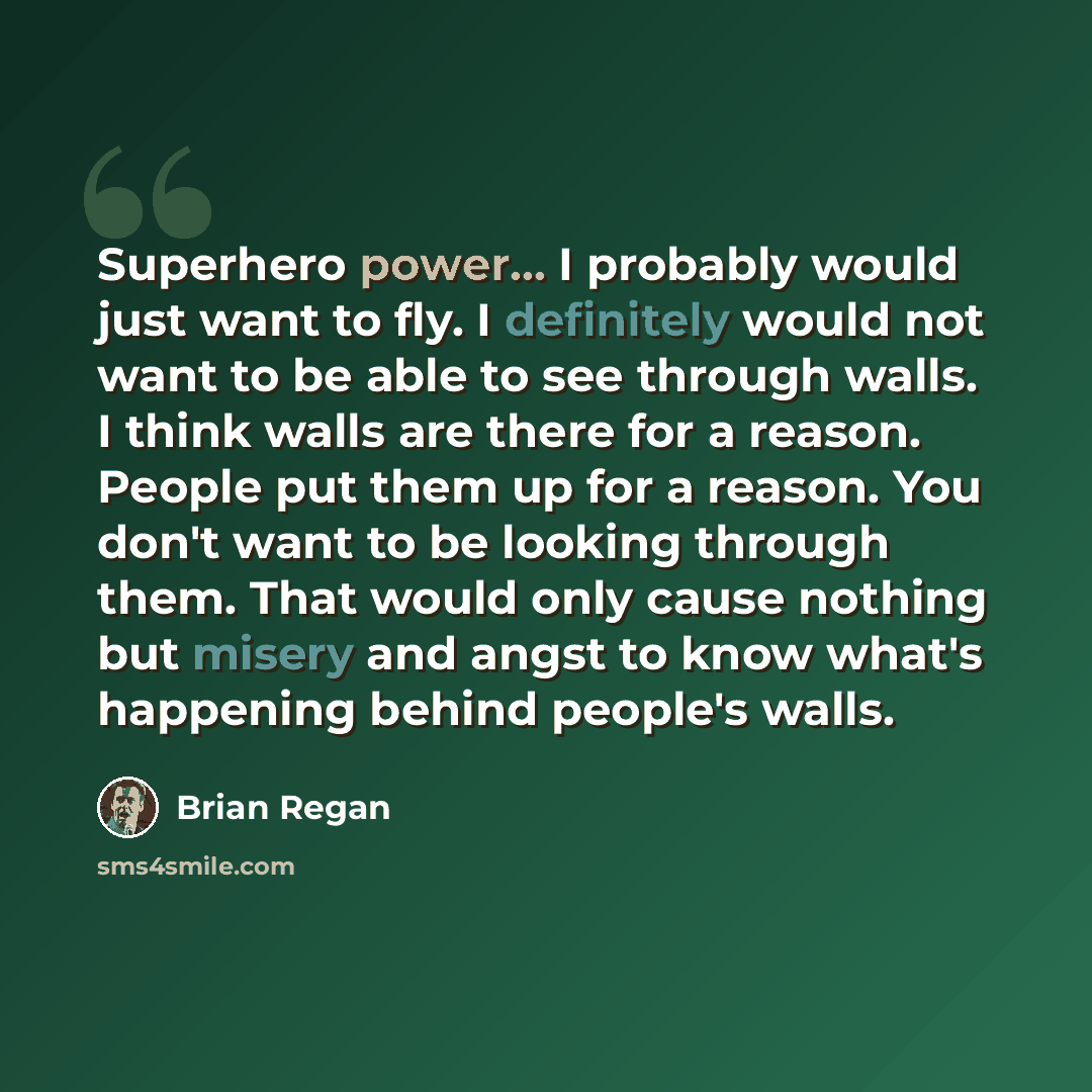 “Superhero power... I probably would just want to fly. I definitely would not want to be able to see through walls. I think walls are there for a reason. People put them up for a reason. You don't want to be looking through them. That would only cause nothing but misery and angst to know what's…” quote by Brian Regan