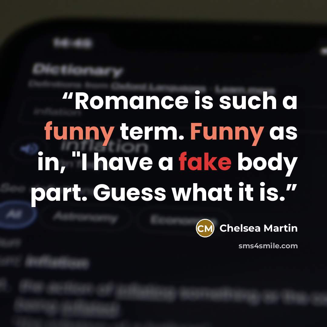 “Romance is such a funny term. Funny as in, "I have a fake body part. Guess what it is.” quote by Chelsea Martin