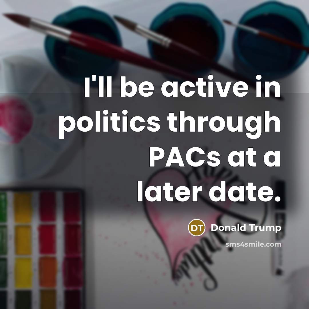 “I'll be active in politics through PACs at a later date.” quote by Donald Trump