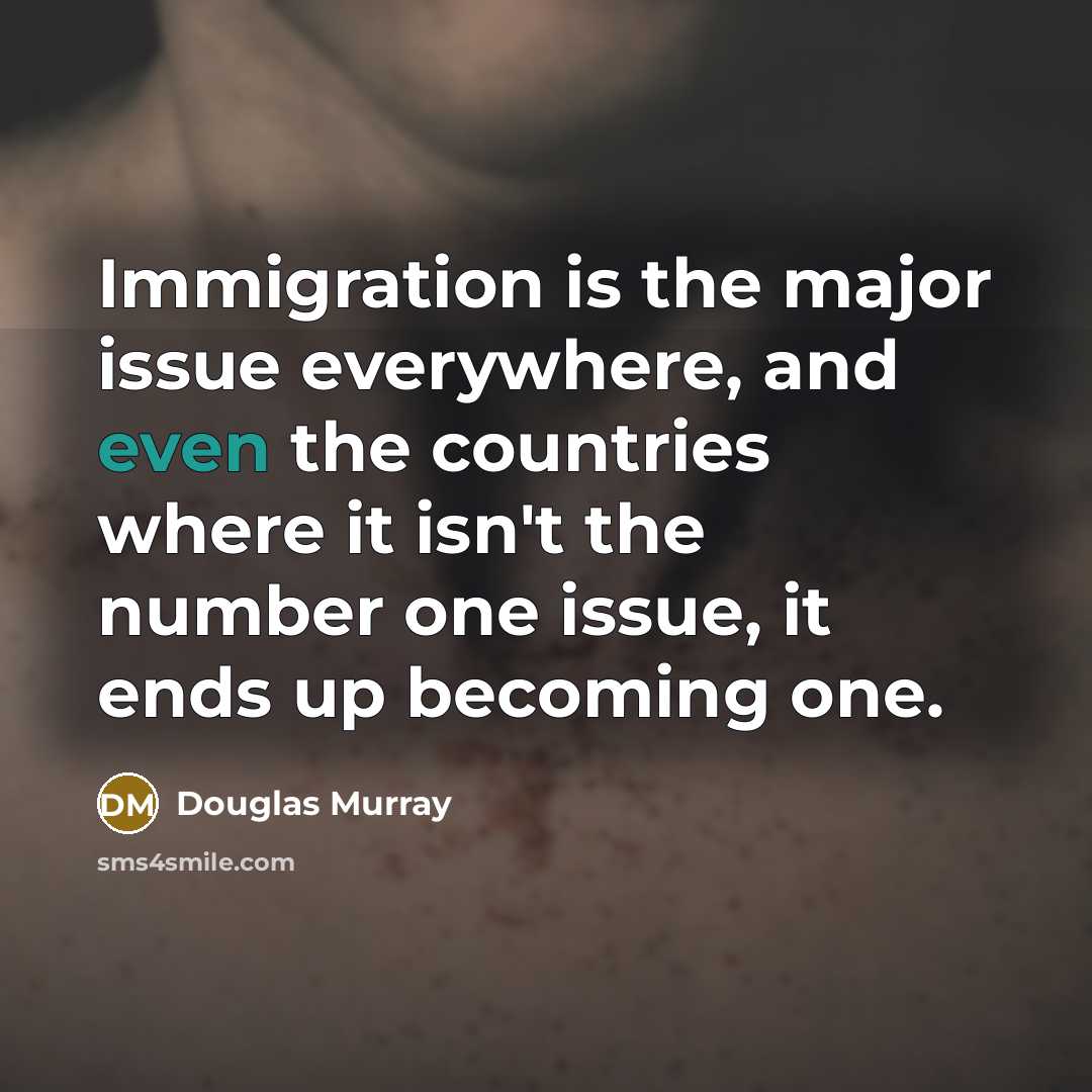 “Immigration is the major issue everywhere, and even the countries where it isn't the number one issue, it ends up becoming one.” quote by Douglas Murray