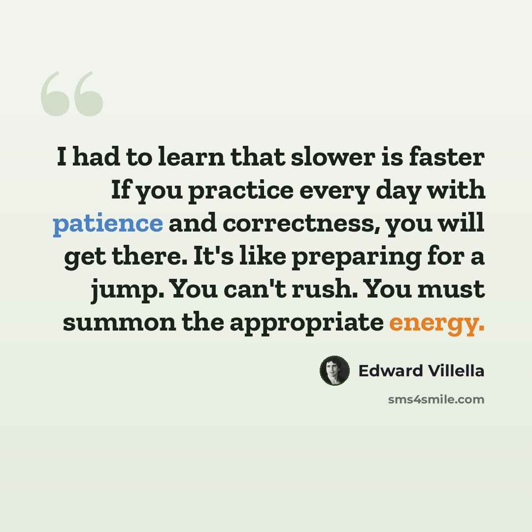 “I had to learn that slower is faster If you practice every day with patience and correctness, you will get there. It's like preparing for a jump. You can't rush. You must summon the appropriate energy.” quote by Edward Villella