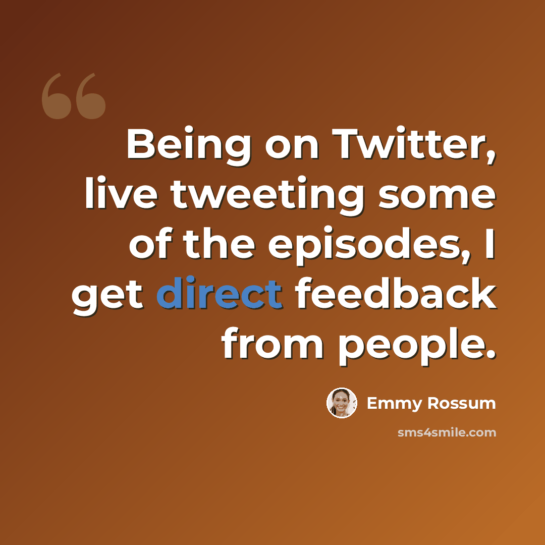 “Being on Twitter, live tweeting some of the episodes, I get direct feedback from people.” quote by Emmy Rossum