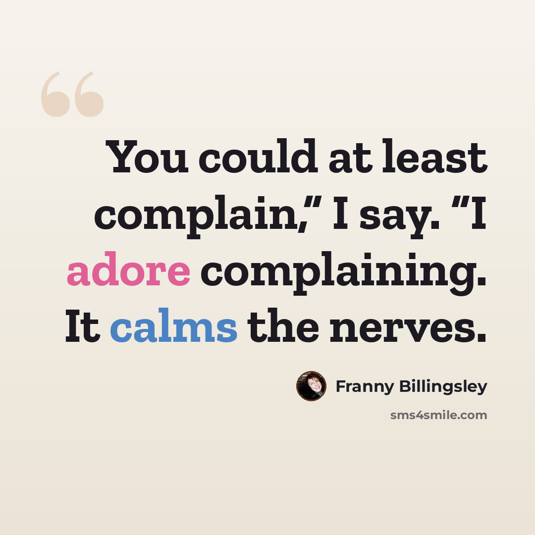 “You could at least complain,” I say. “I adore complaining. It calms the nerves.” quote by Franny Billingsley