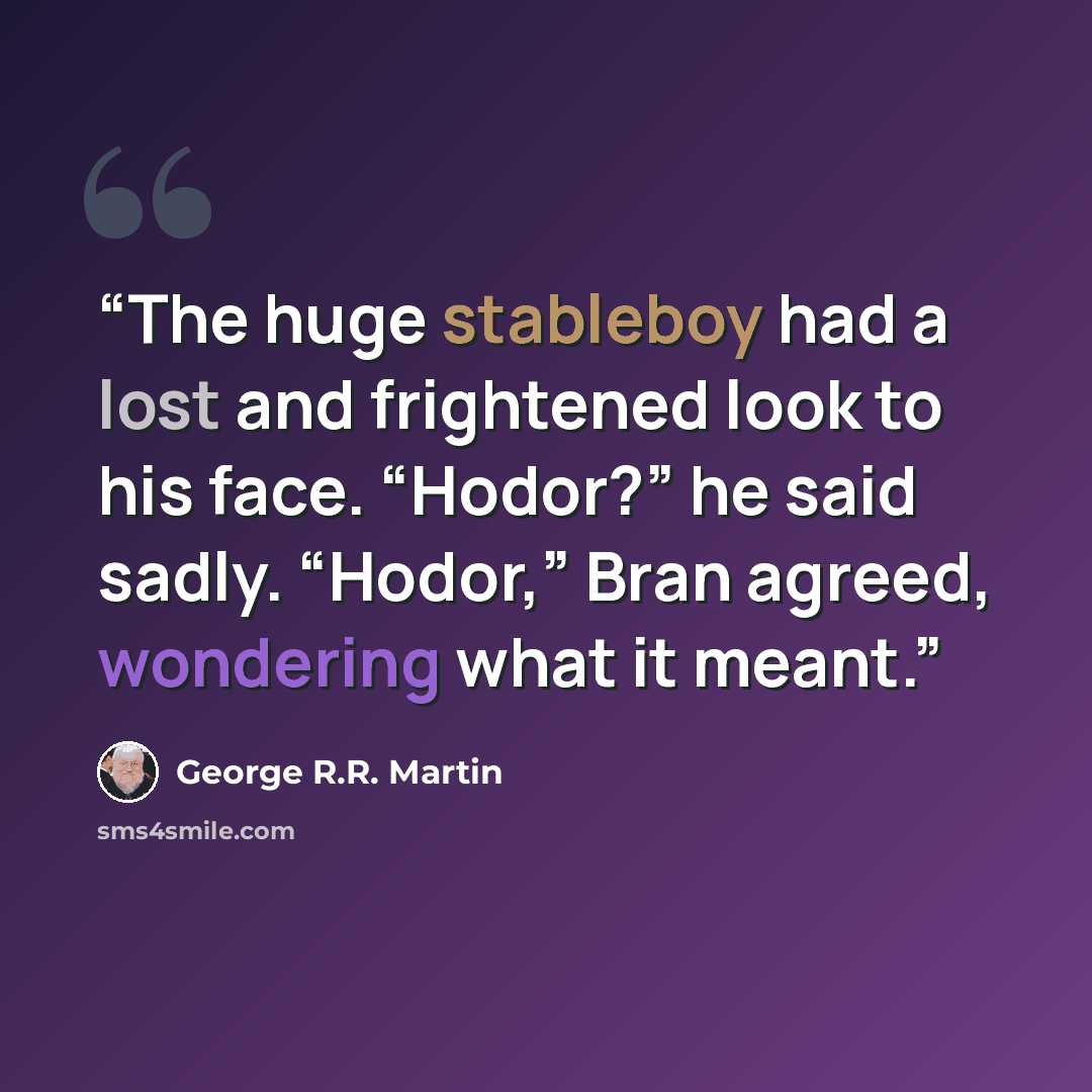 “The huge stableboy had a lost and frightened look to his face. “Hodor?” he said sadly. “Hodor,” Bran agreed, wondering what it meant.” quote by George R.R. Martin