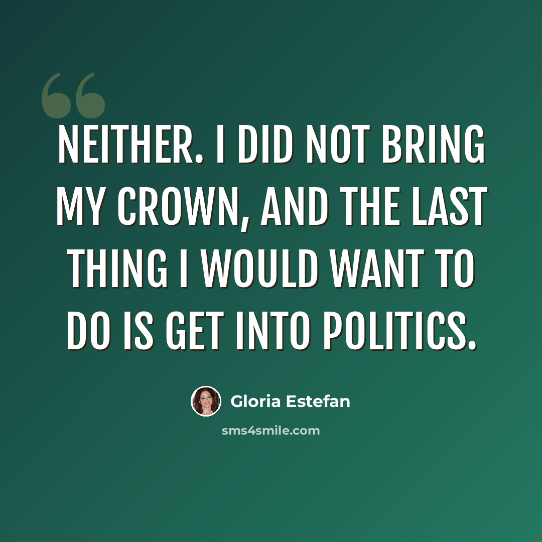 “Neither. I did not bring my crown, and the last thing I would want to do is get into politics.” quote by Gloria Estefan
