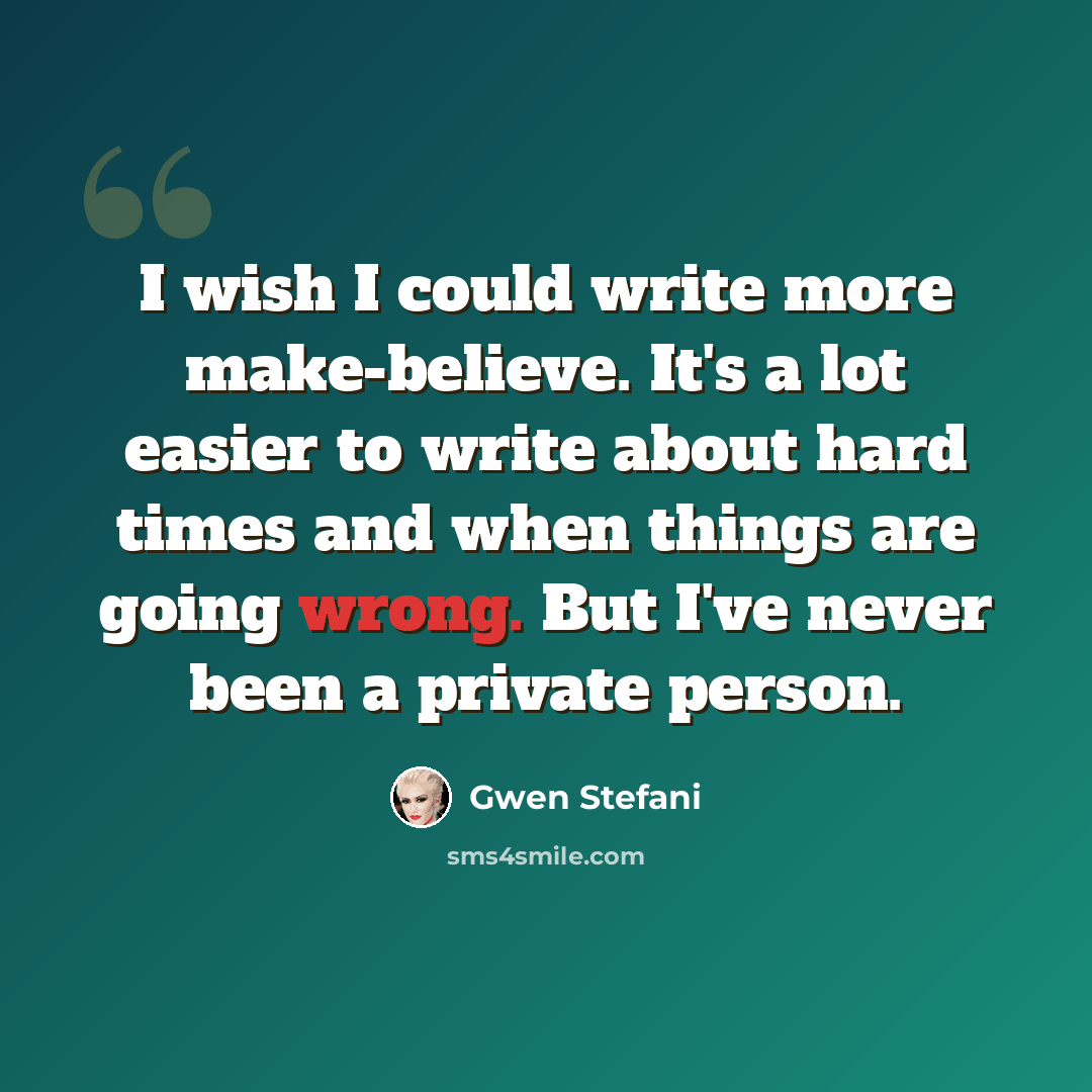 “I wish I could write more make-believe. It's a lot easier to write about hard times and when things are going wrong. But I've never been a private person.” quote by Gwen Stefani
