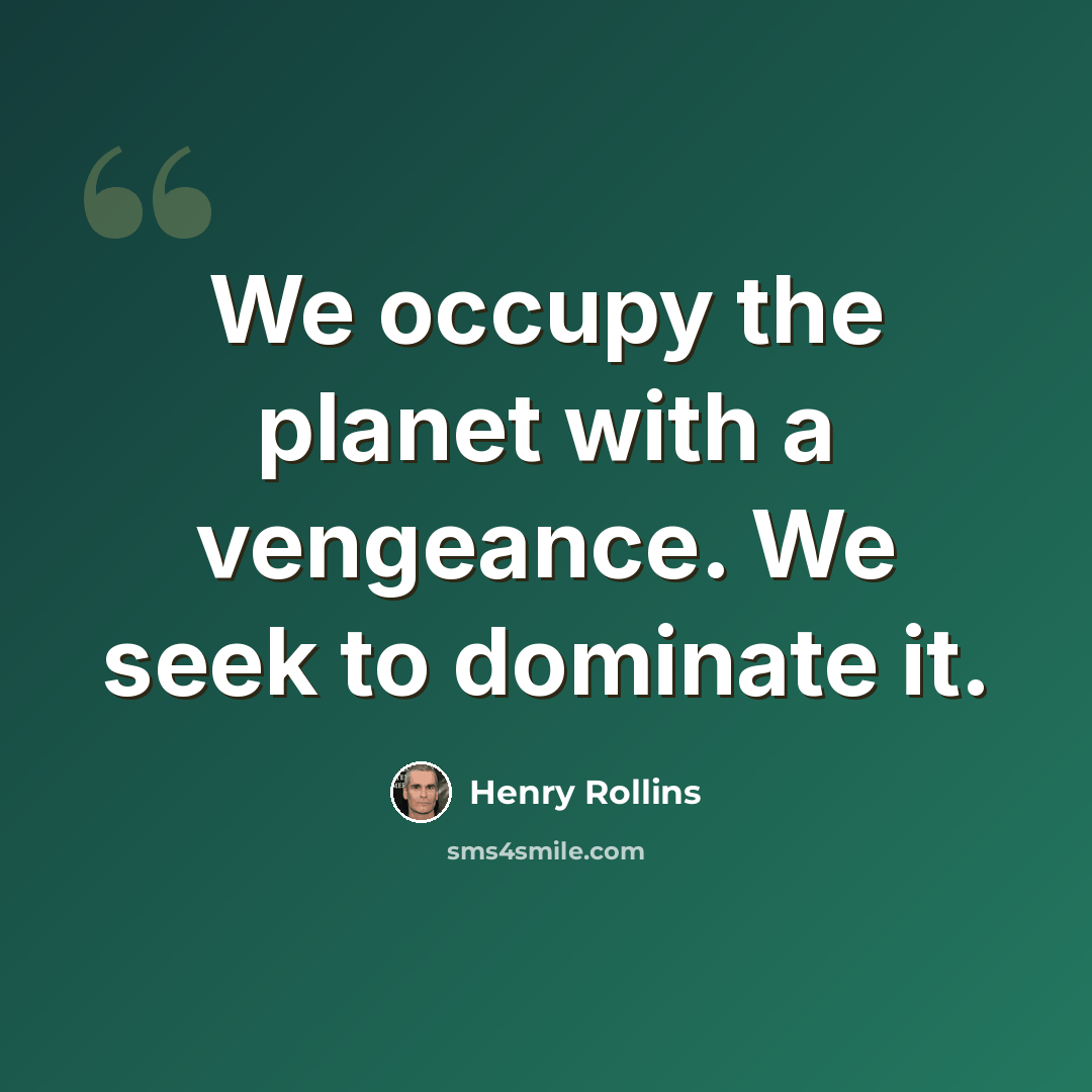 “We occupy the planet with a vengeance. We seek to dominate it.” quote by Henry Rollins