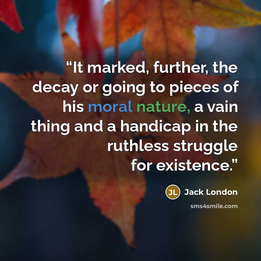 “It marked, further, the decay or going to pieces of his moral nature, a vain thing and a handicap in the ruthless struggle for existence.” quote by Jack London