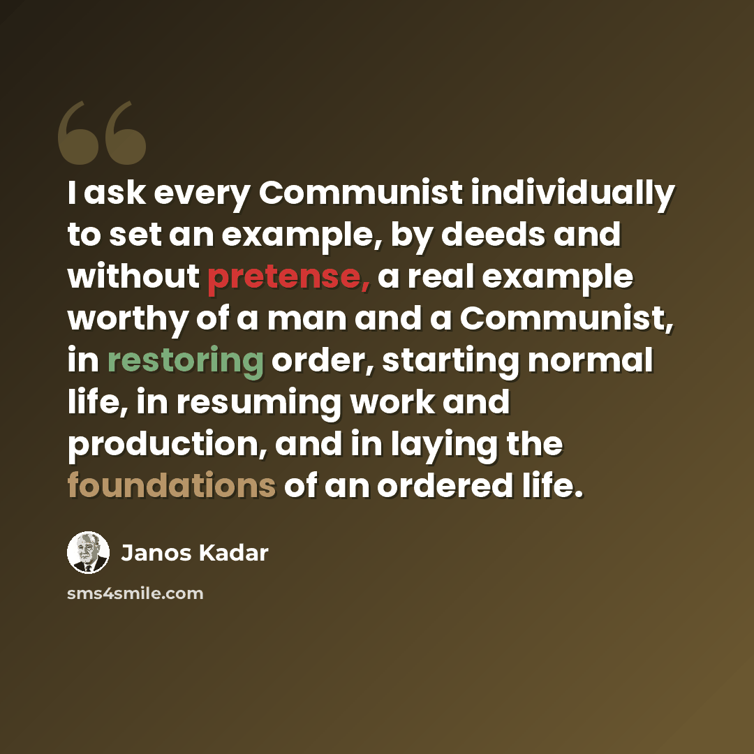 “I ask every Communist individually to set an example, by deeds and without pretense, a real example worthy of a man and a Communist, in restoring order, starting normal life, in resuming work and production, and in laying the foundations of an ordered life.” quote by Janos Kadar