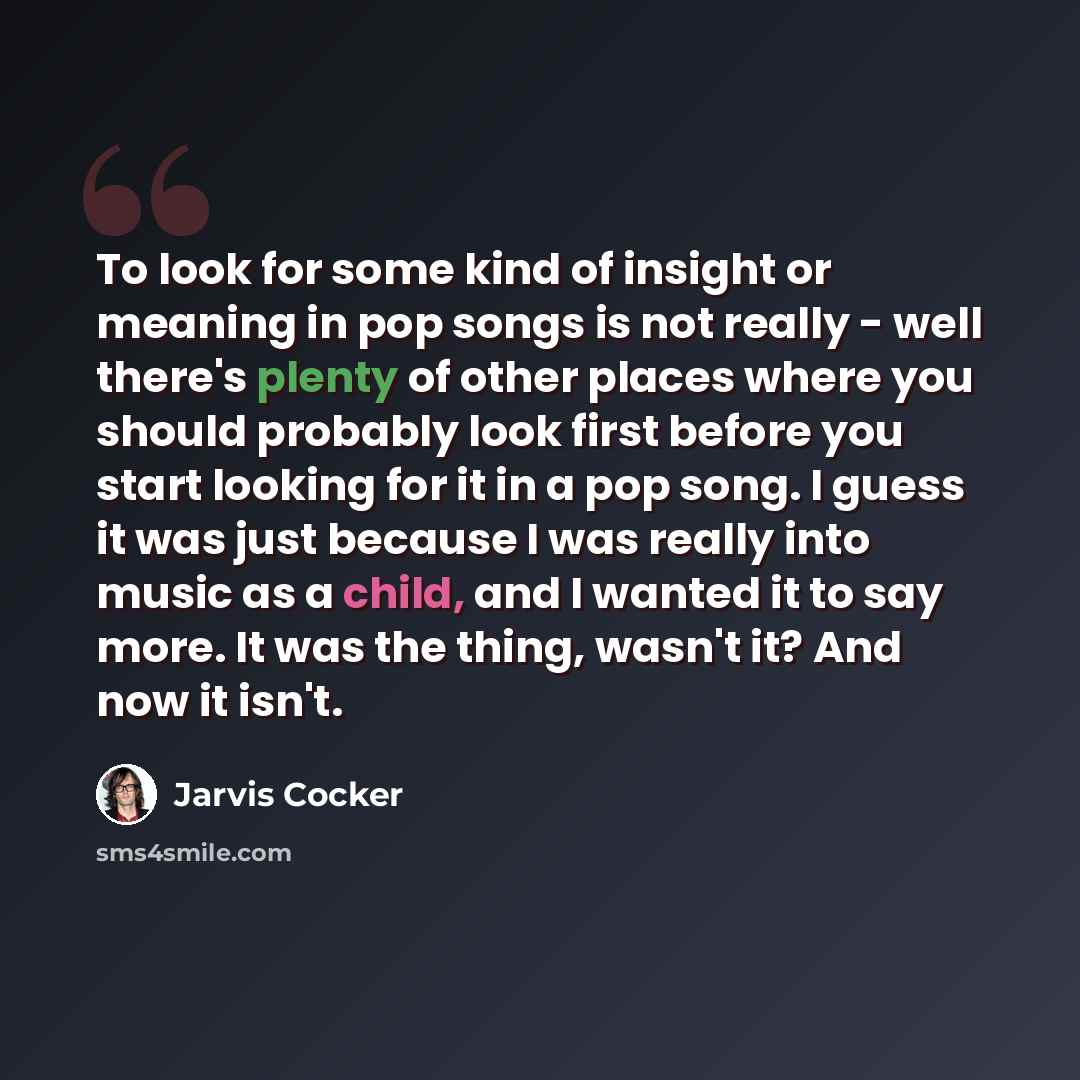 “To look for some kind of insight or meaning in pop songs is not really - well there's plenty of other places where you should probably look first before you start looking for it in a pop song. I guess it was just because I was really into music as a child, and I wanted it to say more. It was the…” quote by Jarvis Cocker