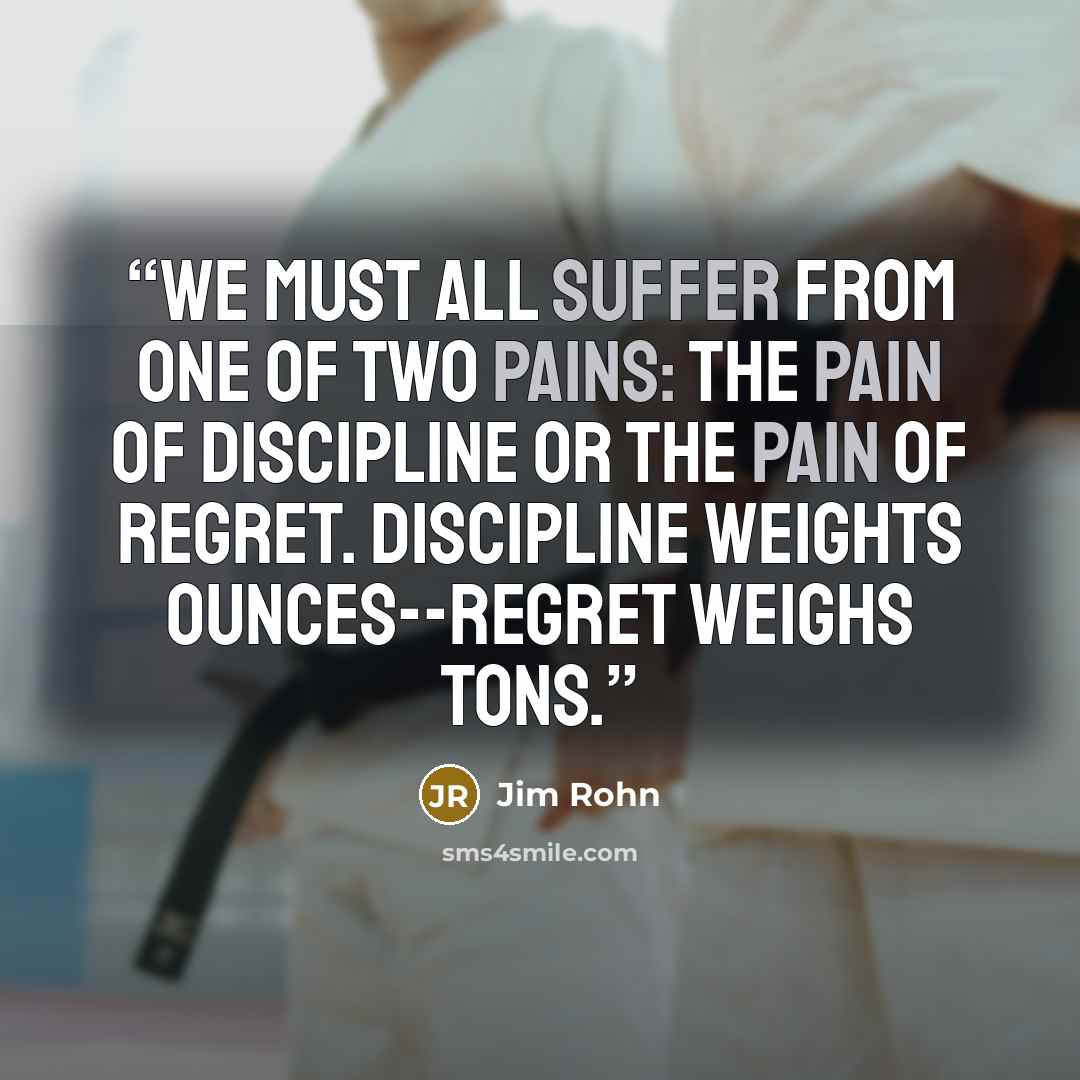 “We must all suffer from one of two pains: the pain of discipline or the pain of regret. Discipline weights ounces--regret weighs tons.” quote by Jim Rohn