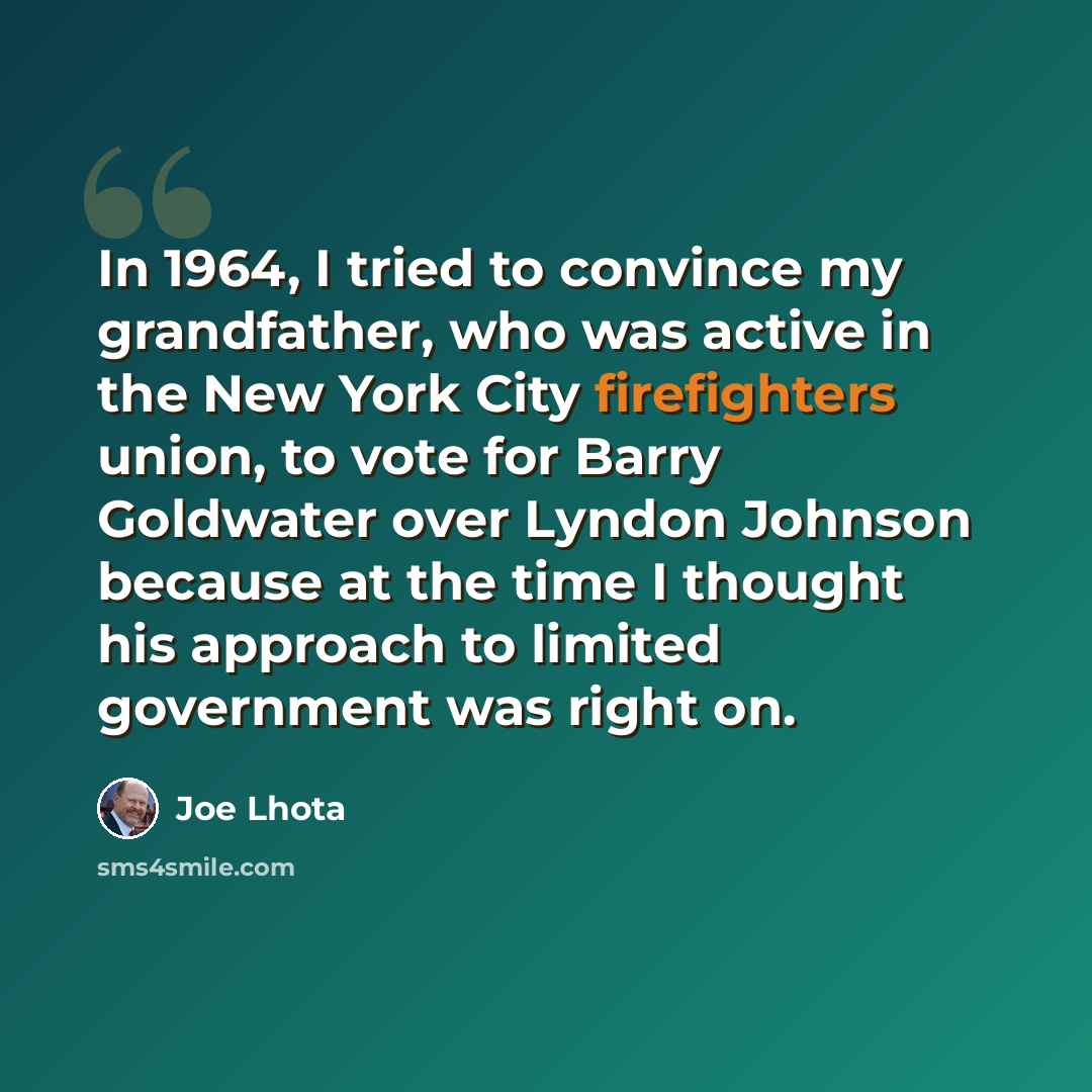 “In 1964, I tried to convince my grandfather, who was active in the New York City firefighters union, to vote for Barry Goldwater over Lyndon Johnson because at the time I thought his approach to limited government was right on.” quote by Joe Lhota