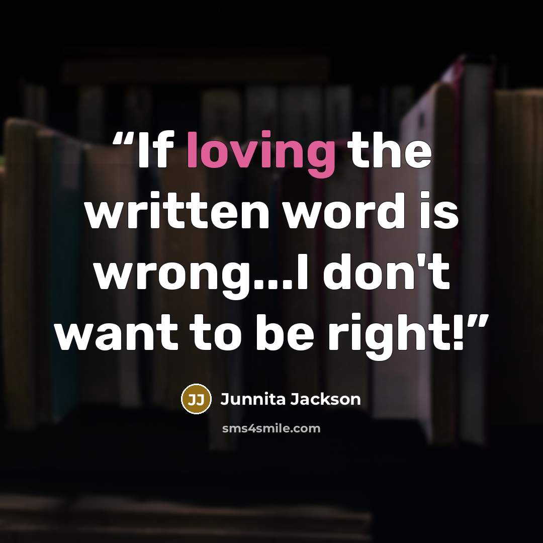 “If loving the written word is wrong...I don't want to be right!” quote by Junnita Jackson